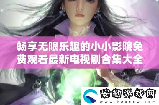暢享無限樂趣的小小影院免費(fèi)觀看最新電視劇合集大全