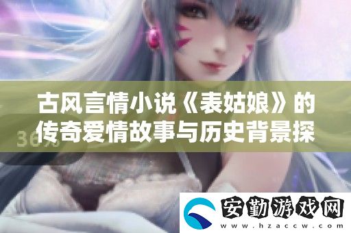 古風(fēng)言情小說表姑**傳奇愛情故事與歷史背景探秘