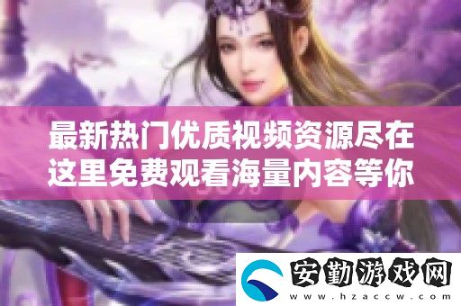 最新熱門(mén)優(yōu)質(zhì)視頻資源盡在這里免費(fèi)觀看海量?jī)?nèi)容等你探索