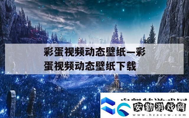 彩蛋視頻動態(tài)壁紙—彩蛋視頻動態(tài)壁紙下載