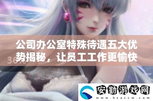 公司辦公室特殊待遇五大優(yōu)勢(shì)揭秘