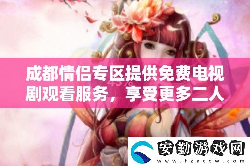 成都情侶專區(qū)提供免費電視劇觀看服務