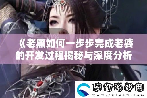 老黑如何一步步完成老婆的開發(fā)過(guò)程揭秘與深度分析