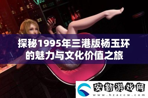 探秘1995年三港版楊玉環(huán)的魅力與文化價(jià)值之旅