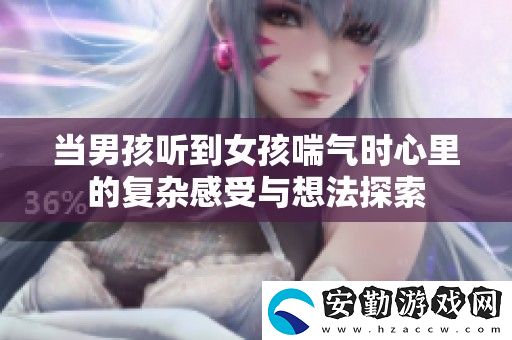 當(dāng)男孩聽到女孩喘氣時心里的復(fù)雜感受與想法探索