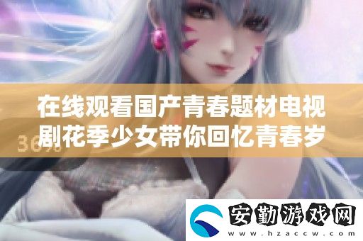 在線觀看國產(chǎn)青春題材電視劇花季少女帶你回憶青春歲月