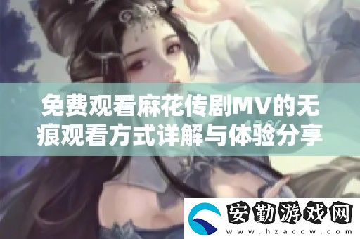 免費(fèi)觀看麻花傳劇MV的無痕觀看方式詳解與體驗(yàn)分享
