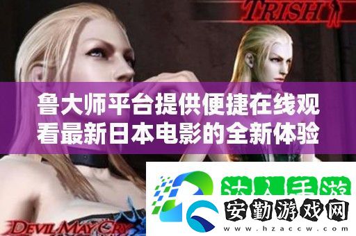 魯大師平臺(tái)提供便捷在線觀看最新日本電影的全新體驗(yàn)