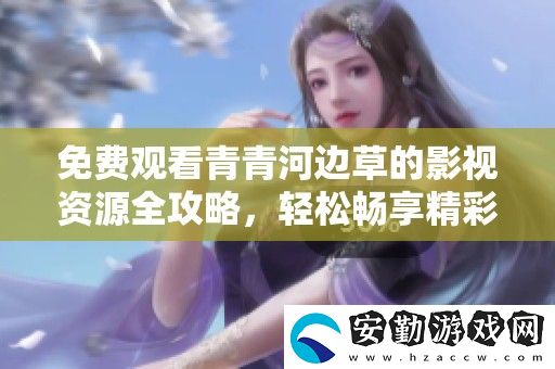 免費(fèi)觀(guān)看青青河邊草的影視資源全攻略