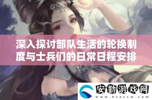 深入探討部隊生活的輪換制度與士兵們的日常日程安排