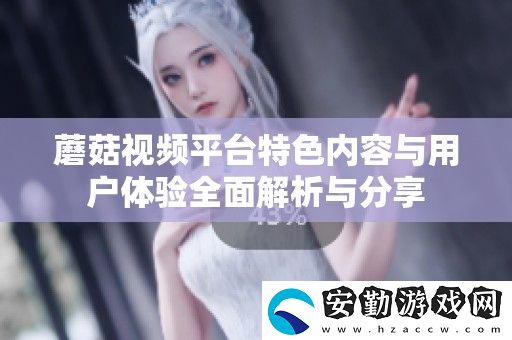 蘑菇視頻平臺特色內(nèi)容與用戶體驗(yàn)全面解析與分享