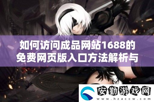 如何訪問(wèn)成品站1688的免費(fèi)頁(yè)版入口方法解析與步驟介紹