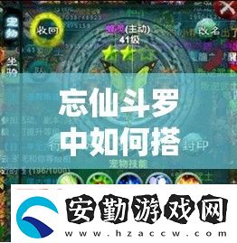 忘仙斗羅中如何搭配最佳心法深度解析技能組合與實戰(zhàn)效果選擇的三大核心策略