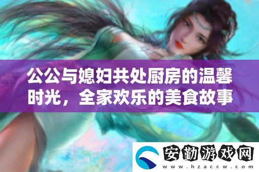 公公與媳婦共處廚房的溫馨時(shí)光