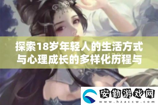 探索18歲年輕人的生活方式與心理成長的多樣化歷程與挑戰(zhàn)