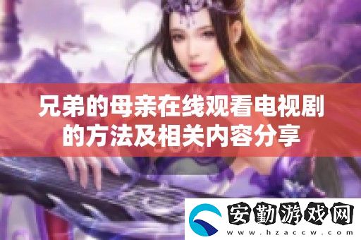 兄弟的母親在線觀看電視劇的方法及相關內容分享