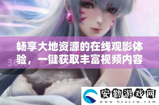 暢享大地資源的在線觀影體驗