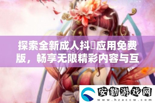探索全新成人抖抈應(yīng)用免費版