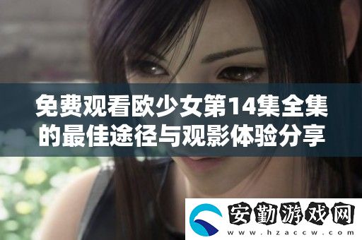 免費觀看歐少女第14集全集的最佳途徑與觀影體驗分享
