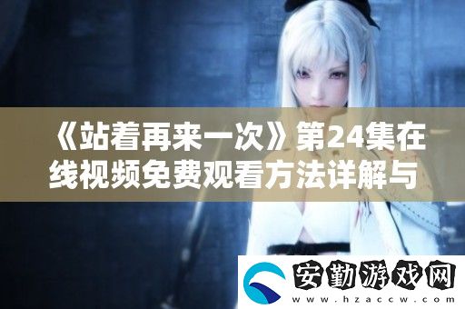 站著再來(lái)一次第24集在線視頻免費(fèi)觀看方法詳解與分享