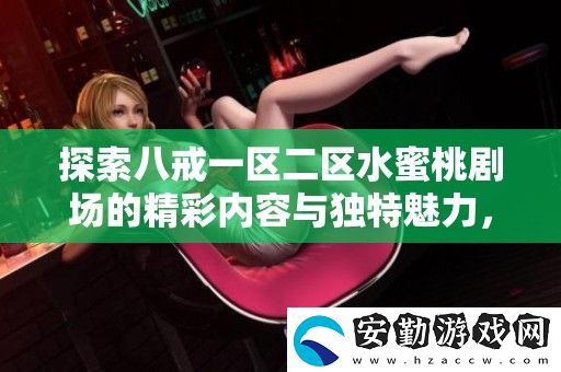 探索八戒一區(qū)二區(qū)水蜜桃劇場(chǎng)的精彩內(nèi)容與獨(dú)特魅力