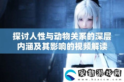 探討人性與動(dòng)物關(guān)系的深層內(nèi)涵及其影響的視頻解讀
