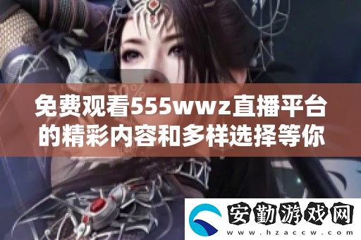 免費(fèi)觀看555wwz直播平臺(tái)的精彩內(nèi)容和多樣選擇等你來體驗(yàn)