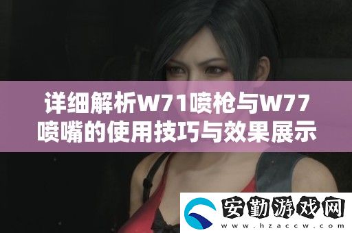 詳細(xì)解析W71噴槍與W77噴嘴的使用技巧與效果展示視頻