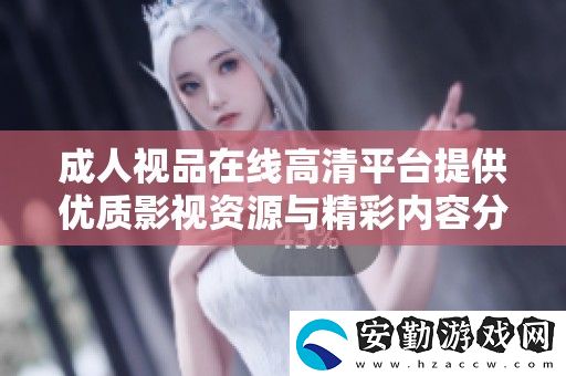 成人視品在線高清平臺提供優(yōu)質(zhì)影視資源與精彩內(nèi)容分享服務