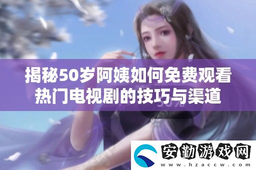 揭秘50歲阿姨如何免費(fèi)觀看熱門電視劇的技巧與渠道