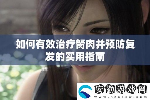 如何有效治療胬肉并預(yù)防復(fù)發(fā)的實用指南