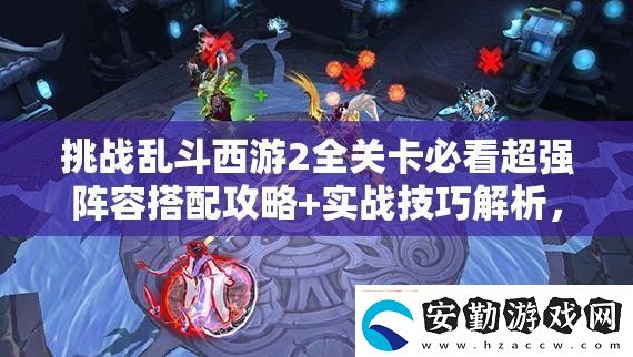 挑戰(zhàn)亂斗西游2全關(guān)卡必看超強(qiáng)陣容搭配攻略+實(shí)戰(zhàn)技巧解析教你如何制勝通關(guān)
