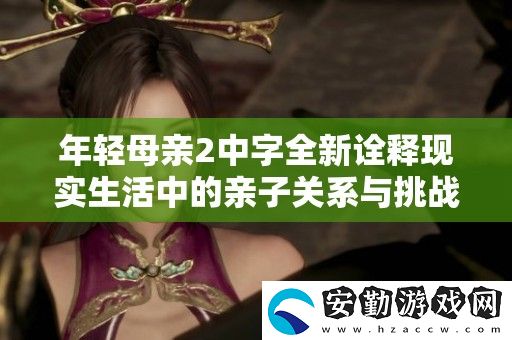 年輕母親2中字全新詮釋現(xiàn)實生活中的親子關(guān)系與挑戰(zhàn)