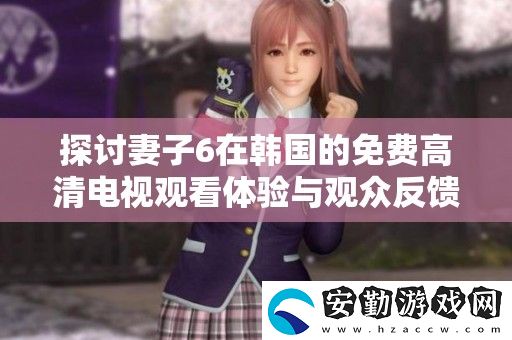 探討妻子6在韓國的免費(fèi)高清電視觀看體驗(yàn)與觀眾反饋