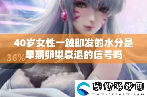 40歲女性一觸即發(fā)的水分是早期卵巢衰退的信號嗎