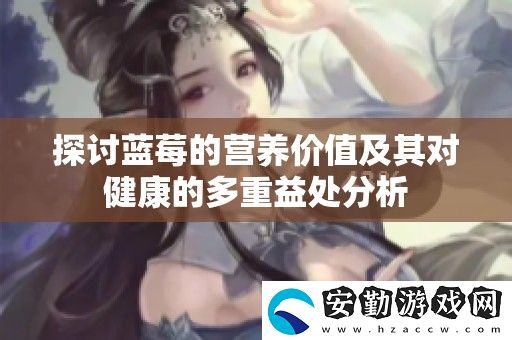 探討藍(lán)莓的營養(yǎng)價值及其對健康的多重益處分析