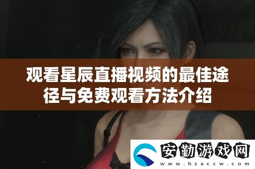 觀看星辰直播視頻的最佳途徑與免費觀看方法介紹