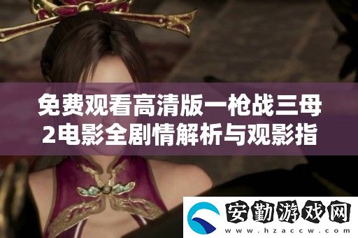 免費(fèi)觀看高清版一槍戰(zhàn)三母2電影全劇情解析與觀影指南
