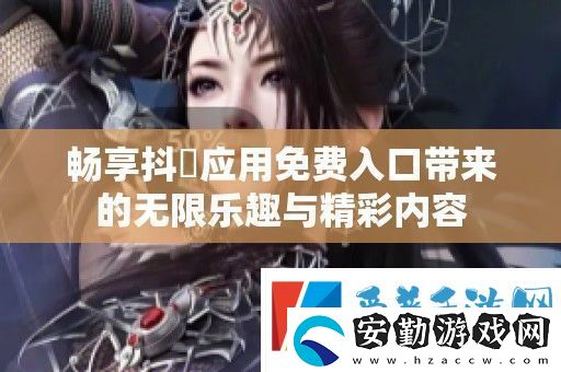 暢享抖抈應用免費入口帶來的無限樂趣與精彩內(nèi)容
