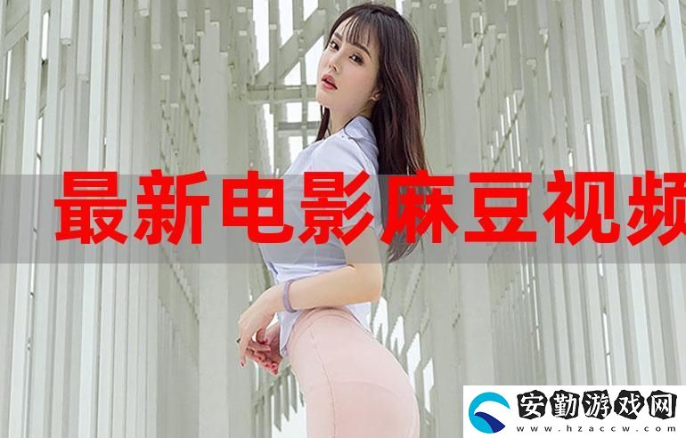 揭開“麻花豆精品秘?****視頻”的神秘面紗