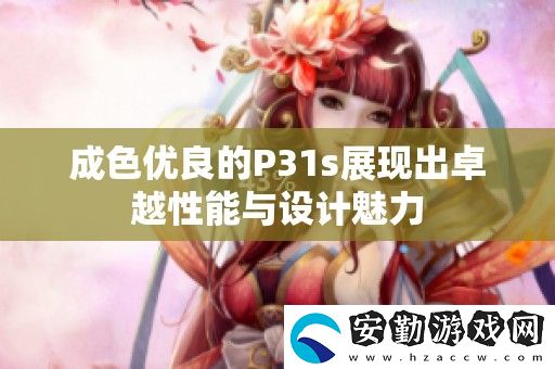 成色優(yōu)良的P31s展現(xiàn)出卓越性能與設(shè)計魅力
