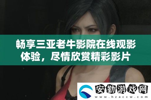 暢享三亞老牛影院在線觀影體驗(yàn)