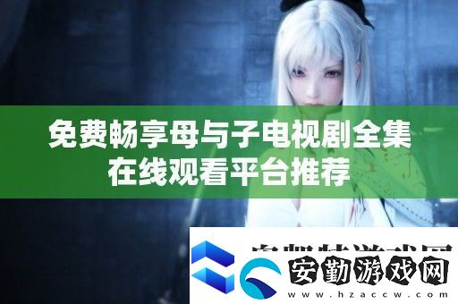 免費(fèi)暢享母與子電視劇全集在線觀看平臺(tái)推薦