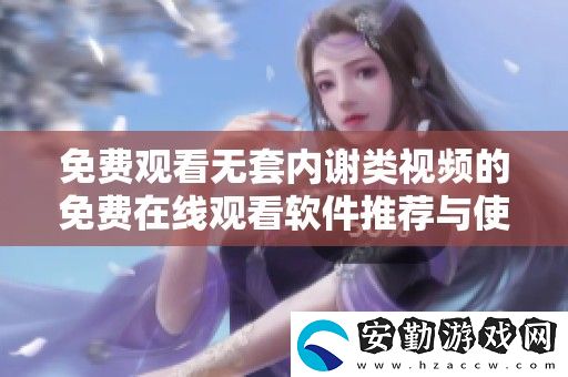 免費(fèi)觀看無套內(nèi)謝類視頻的免費(fèi)在線觀看軟件推薦與使用指南
