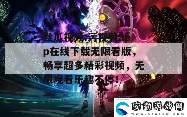 絲瓜視頻.污視頻app在線下載無限看版暢享超多精彩視頻無限觀看樂趣不停！