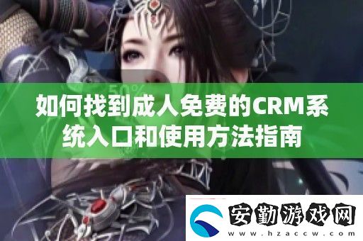 如何找到成人免費的CRM系統(tǒng)入口和使用方法指南