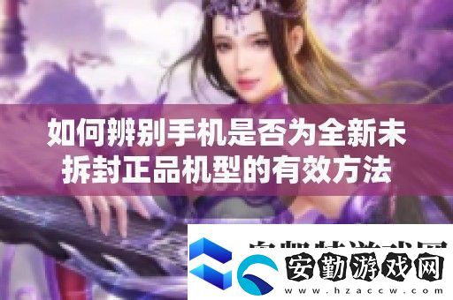 如何辨別手機是否為全新未拆封正品機型的有效方法