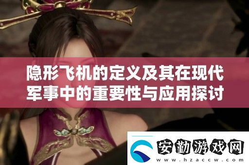 隱形飛機的定義及其在現(xiàn)代軍事中的重要性與應(yīng)用探討