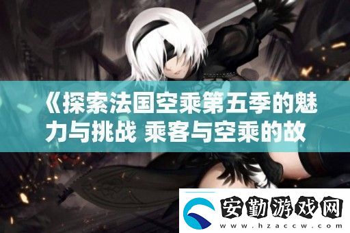 探索法國空乘第五季的魅力與挑戰(zhàn)乘客與空乘的故事